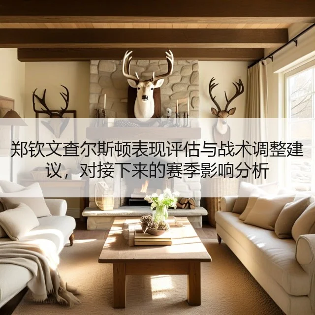 郑钦文查尔斯顿表现评估与战术调整建议,对接下来的赛季影响分析